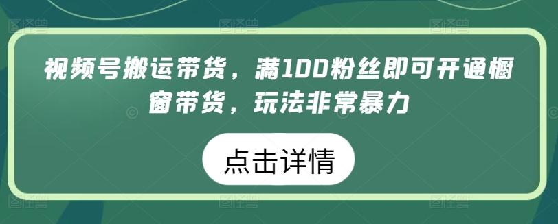 视频号搬运带货，满100粉丝即可开通橱窗带货，玩法非常暴力【揭秘】-网创星球