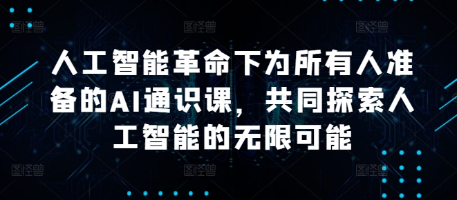 人工智能革命下为所有人准备的AI通识课，共同探索人工智能的无限可能-网创星球