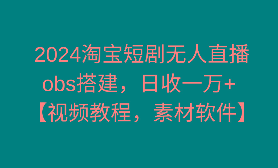 2024淘宝短剧无人直播3.0，obs搭建，日收一万+，【视频教程，附素材软件】-网创星球