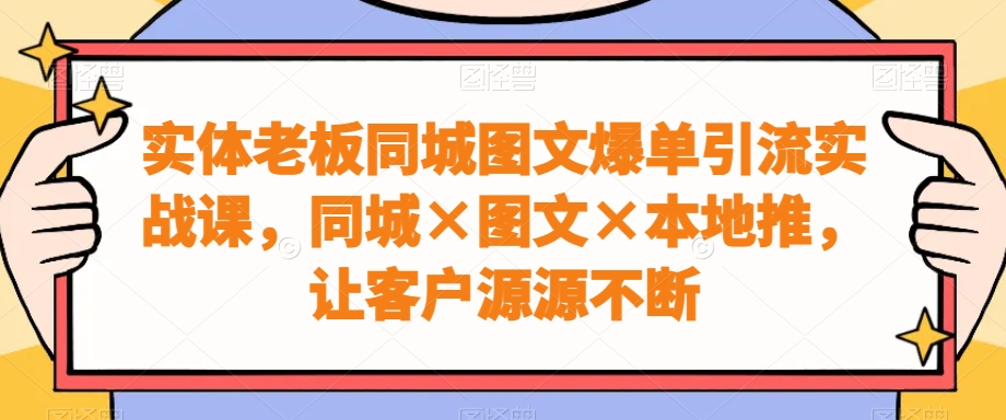 实体老板同城图文爆单引流实战课，同城×图文×本地推，让客户源源不断-网创星球