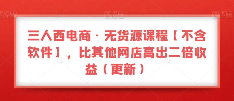 三人西电商·无货源课程【不含软件】，比其他网店高出二倍收益（更新）-网创星球
