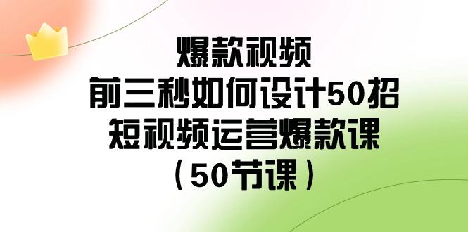 爆款视频前三秒如何设计50招：短视频运营爆款课(50节课)-网创星球
