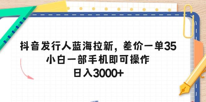 抖音发行人蓝海拉新，差价一单35，小白一部手机即可操作，日入3000+-网创星球