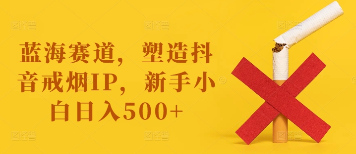 蓝海赛道，塑造抖音戒烟IP，新手小白日入500+【揭秘】-网创星球