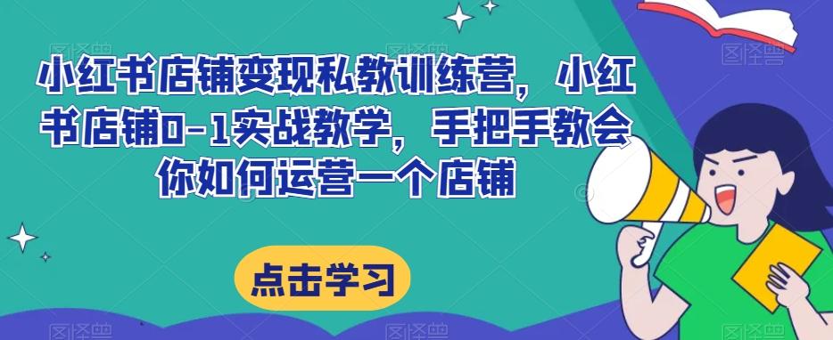 小红书店铺变现私教训练营，小红书店铺0-1实战教学，手把手教会你如何运营一个店铺-网创星球