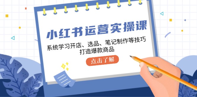 小红书运营实操课，系统学习开店、选品、笔记制作等技巧，打造爆款商品-网创星球