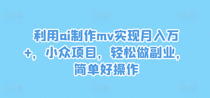 利用ai制作mv实现月入万+，小众项目，轻松做副业，简单好操作【揭秘】-网创星球