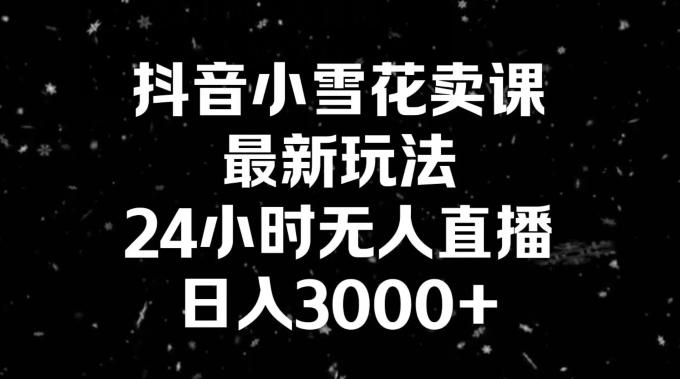 抖音小雪花卖课，24小时无人直播，日入3000+，小白也能轻松操作-网创星球