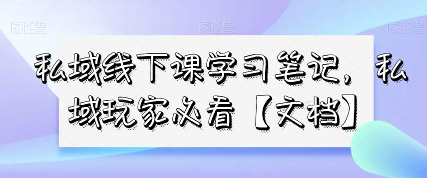 私域线下课学习笔记，​私域玩家必看【文档】-网创星球