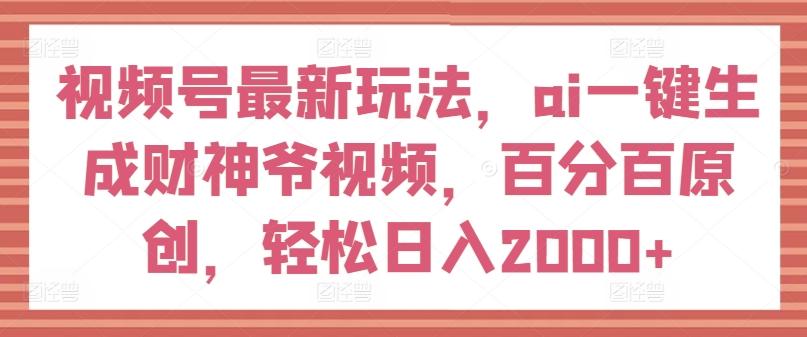 视频号最新玩法，ai一键生成财神爷视频，百分百原创，轻松日入2000+【揭秘】-网创星球