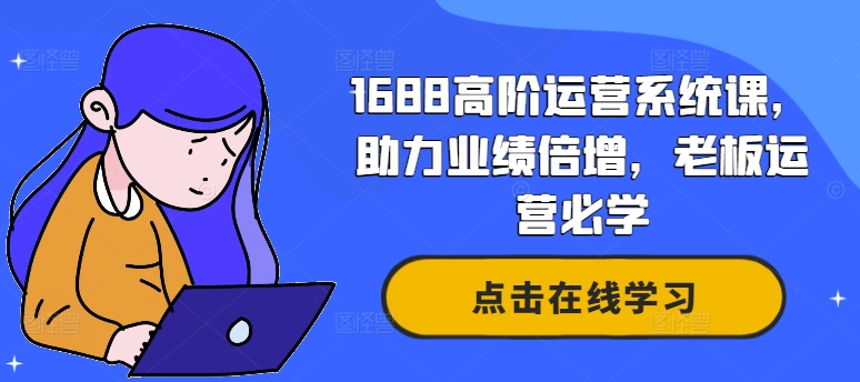1688高阶运营系统课，助力业绩倍增，老板运营必学-网创星球