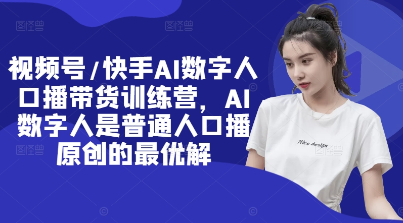 视频号/快手AI数字人口播带货训练营，AI数字人是普通人口播原创的最优解-网创星球