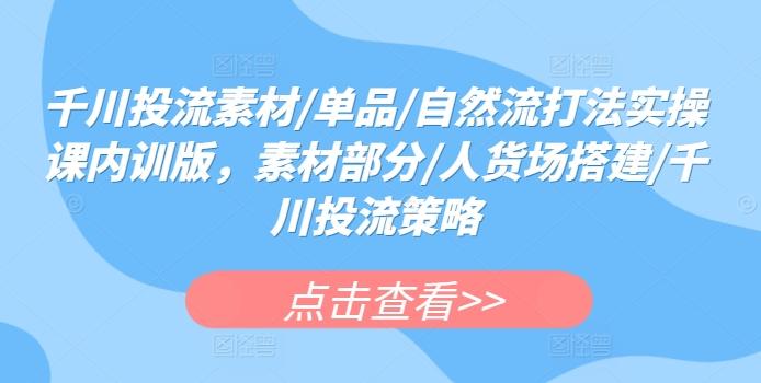 千川投流素材/单品/自然流打法实操课内训版，素材部分/人货场搭建/千川投流策略-网创星球