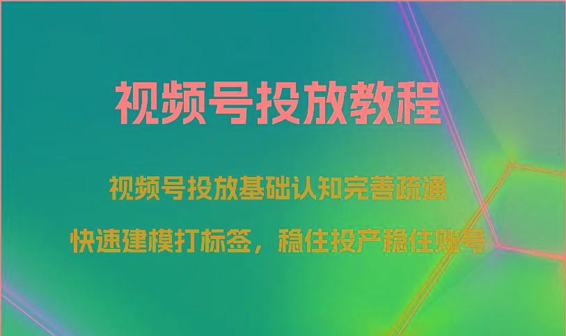 视频号投放教程-视频号投放基础认知完善疏通，快速建模打标签，稳住投产稳住账号-网创星球