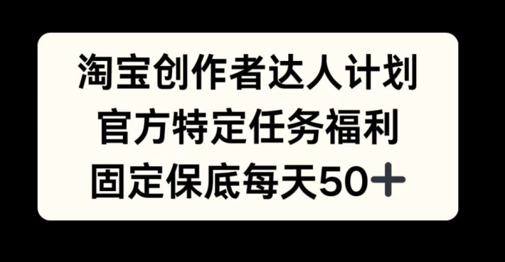 淘宝创作者达人计划，官方特定任务福利，固定保底每天50+【揭秘】-网创星球