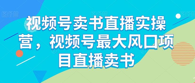 视频号卖书直播实操营，视频号最大风囗项目直播卖书-网创星球