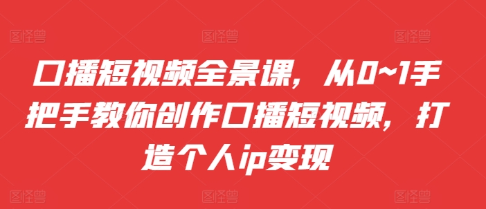 口播短视频全景课，​从0~1手把手教你创作口播短视频，打造个人ip变现-网创星球