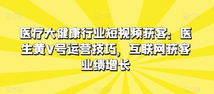 医疗大健康行业短视频获客：医生黄V号运营技巧，互联网获客业绩增长-网创星球