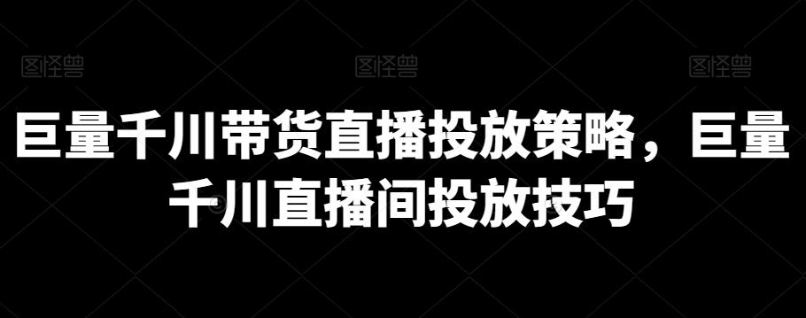 巨量千川带货直播投放策略，巨量千川直播间投放技巧-网创星球
