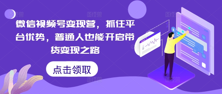 微信视频号变现营，抓住平台优势，普通人也能开启带货变现之路-网创星球