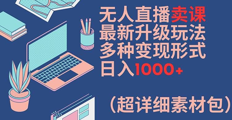 无人直播卖课最新升级玩法，多种变现形式，日入1000+(超详细素材包)【揭秘】-网创星球