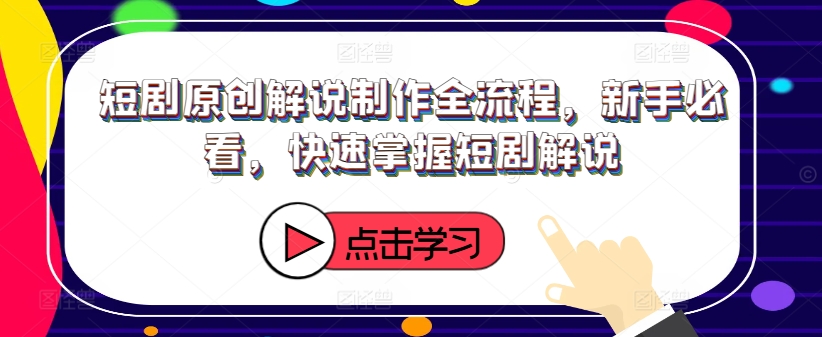 短剧原创解说制作全流程，新手必看，快速掌握短剧解说-网创星球