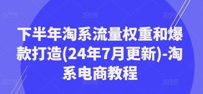 下半年淘系流量权重和爆款打造(24年7月更新)-淘系电商教程-网创星球