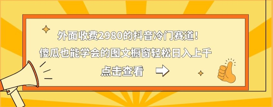 外面收费2980的抖音冷门赛道！傻瓜也能学会的图文橱窗轻松日入上千-网创星球