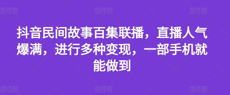 抖音民间故事百集联播，直播人气爆满，进行多种变现，一部手机就能做到【揭秘】-网创星球
