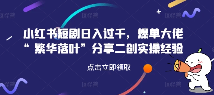 小红书短剧日入过千，爆单大佬“繁华落叶”分享二创实操经验-网创星球