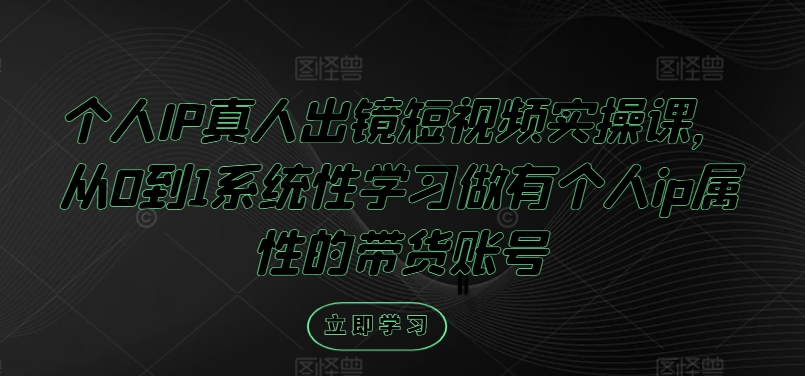 个人IP真人出镜短视频实操课，从0到1系统性学习做有个人ip属性的带货账号-网创星球