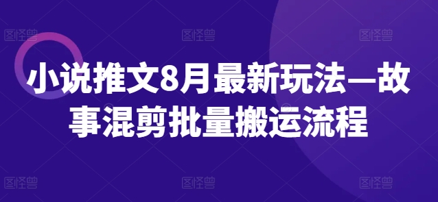 小说推文8月最新玩法—故事混剪批量搬运流程-网创星球