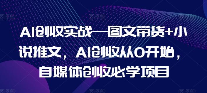 AI创收实战—图文带货+小说推文，AI创收从0开始，自媒体创收必学项目-网创星球