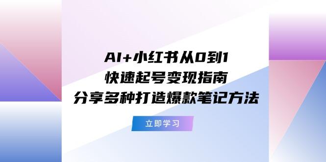 AI+小红书从0到1快速起号变现指南：分享多种打造爆款笔记方法-网创星球