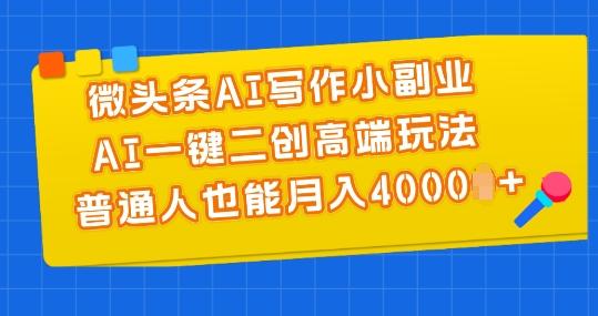 微头条AI写作小副业，AI一键二创高端玩法 普通人也能月入4000+【揭秘】-网创星球