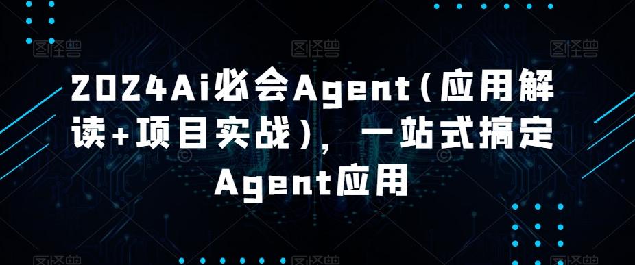 2024Ai必会Agent(应用解读+项目实战)，一站式搞定Agent应用-网创星球