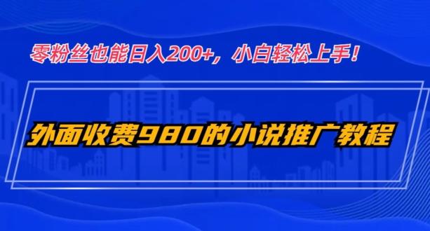 外面收费980的小说推广教程：零粉丝也能日入200+，小白轻松上手！-网创星球