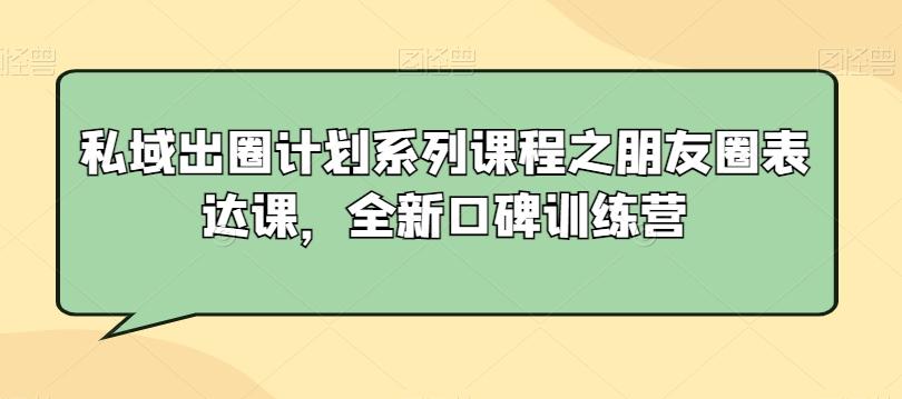 私域出圈计划系列课程之朋友圈表达课，全新口碑训练营-网创星球