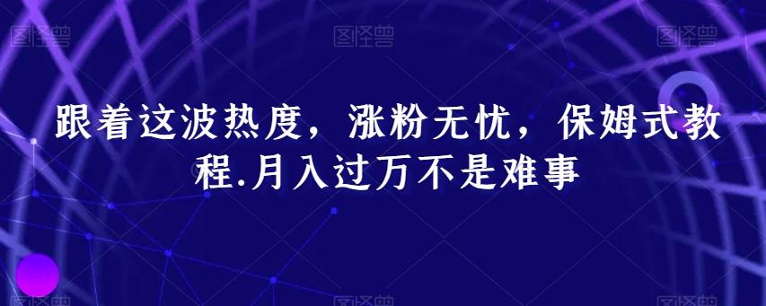 跟着这波热度，涨粉无忧，保姆式教程，月入过万不是难事【揭秘】-网创星球