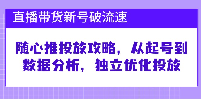 直播带货新号破 流速：随心推投放攻略，从起号到数据分析，独立优化投放-网创星球