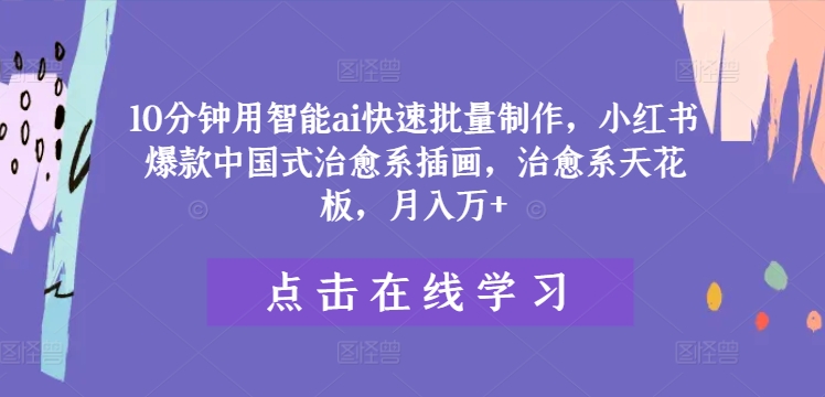 10分钟用智能ai快速批量制作，小红书爆款中国式治愈系插画，治愈系天花板，月入万+【揭秘】-网创星球