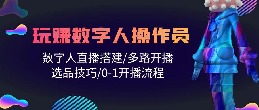 (10062期)人人都能玩赚数字人操作员 数字人直播搭建/多路开播/选品技巧/0-1开播流程-网创星球