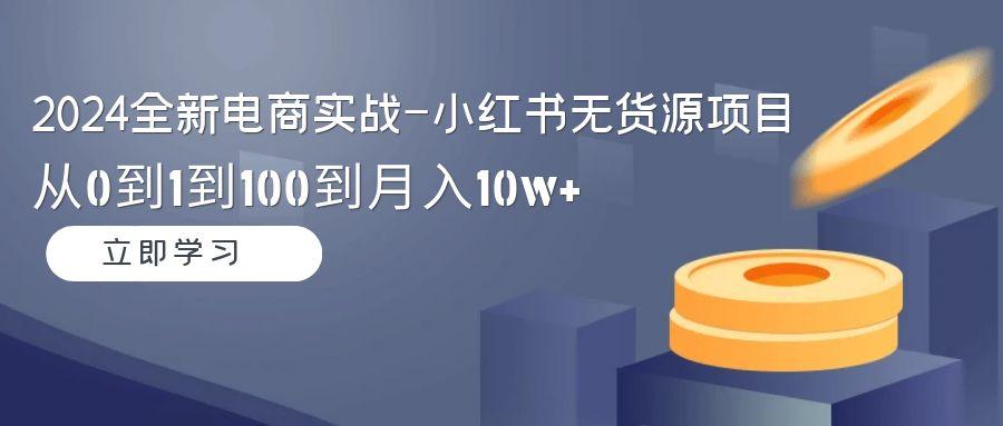 2024全新电商实战-小红书无货源项目：从0到1到100到月入10w+-网创星球