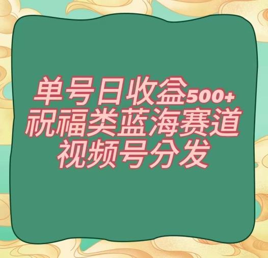 单号日收益500+、祝福类蓝海赛道、视频号分发【揭秘】-网创星球