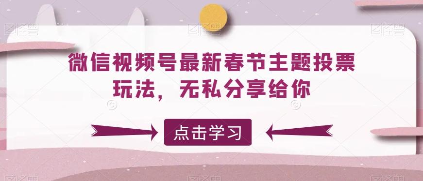 微信视频号最新春节主题投票玩法，无私分享给你【揭秘】-网创星球