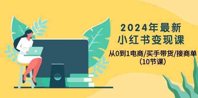 2024年最新小红书变现课,从0到1电商/买手带货/接商单(10节课)-网创星球