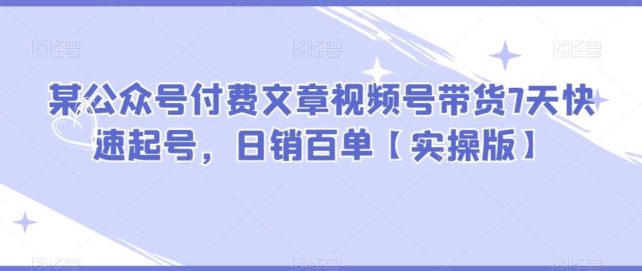 某公众号付费文章视频号带货7天快速起号，日销百单【实操版】-网创星球