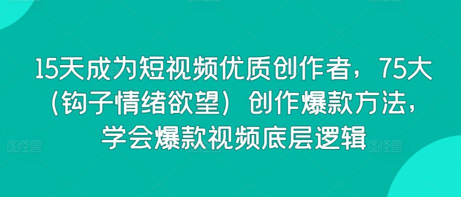 15天成为短视频优质创作者，75大(钩子情绪欲望)创作爆款方法，学会爆款视频底层逻辑-网创星球