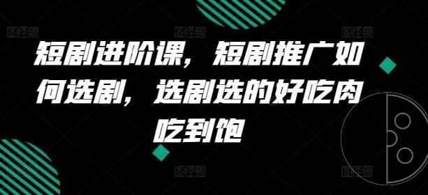 短剧进阶课，短剧推广如何选剧，选剧选的好吃肉吃到饱-网创星球