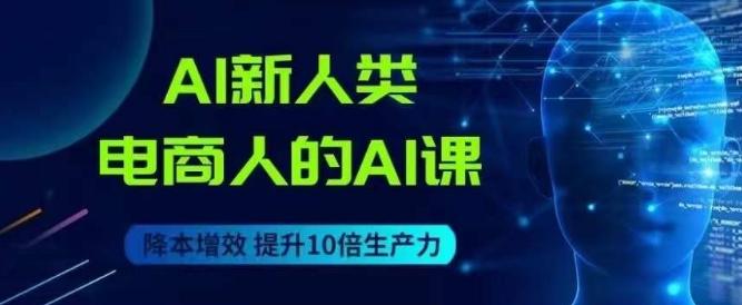 AI新人类-电商人的AI课，用世界先进的AI帮助电商降本增效-网创星球